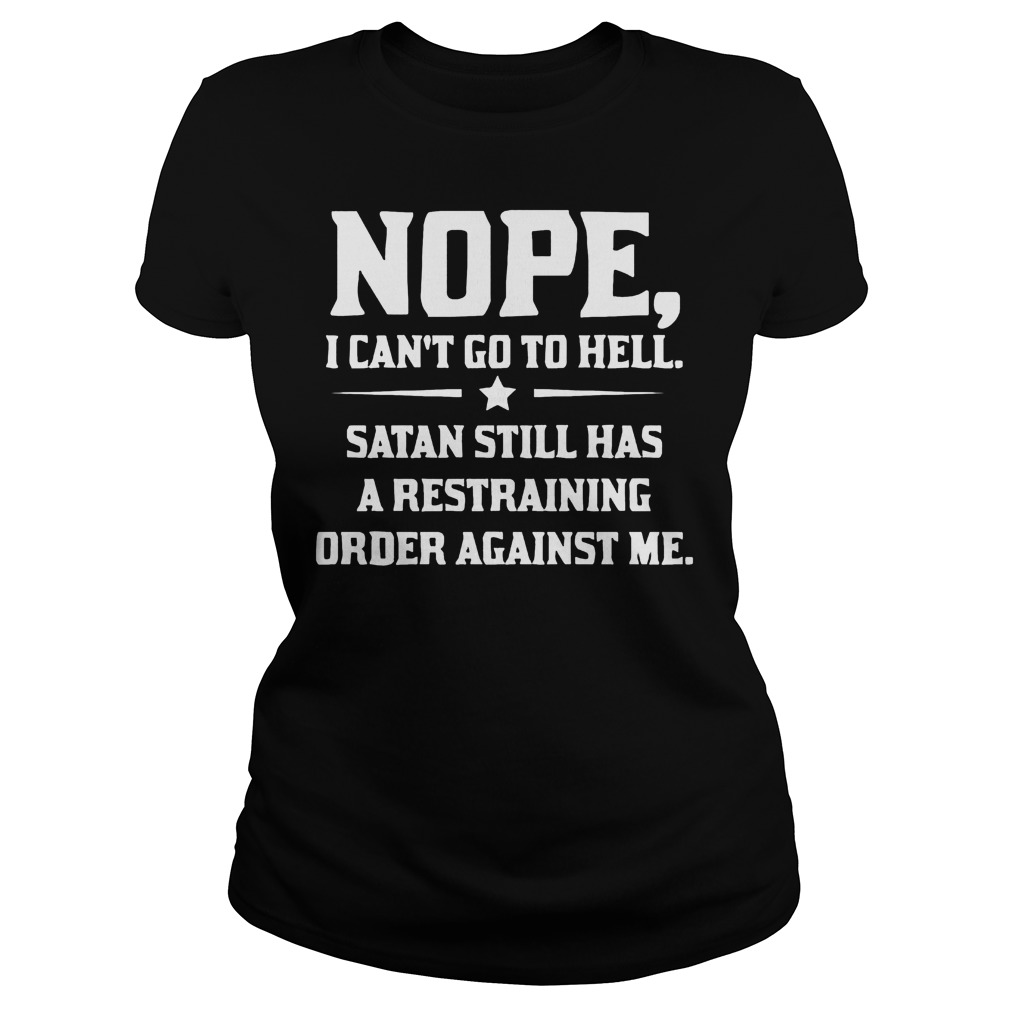 Nope I can't Go To Hell Satan Still Has A Restraining Order Against Me Shirt 7 Nope I Can't Go To Hell Satan Still Has A Restraining Order Against Me Ladies