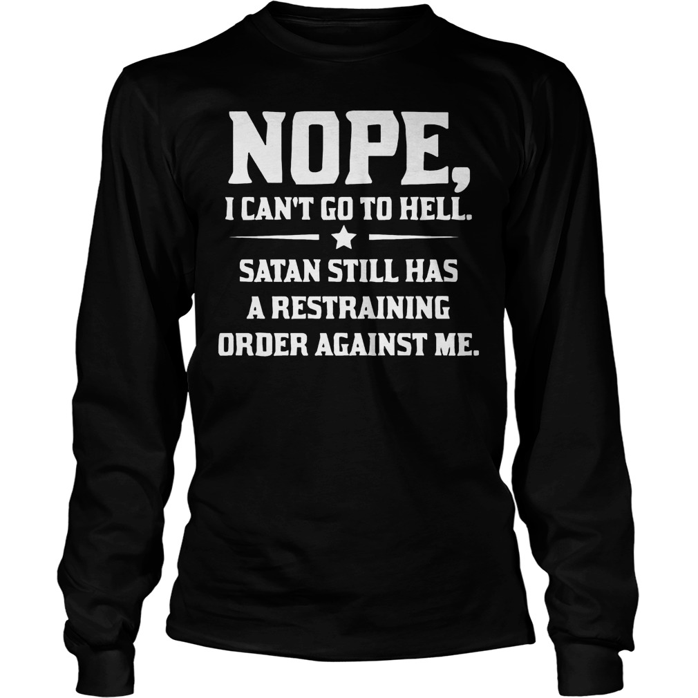 Nope I can't Go To Hell Satan Still Has A Restraining Order Against Me Shirt 4 Nope I Can't Go To Hell Satan Still Has A Restraining Order Against Me Longsleeve