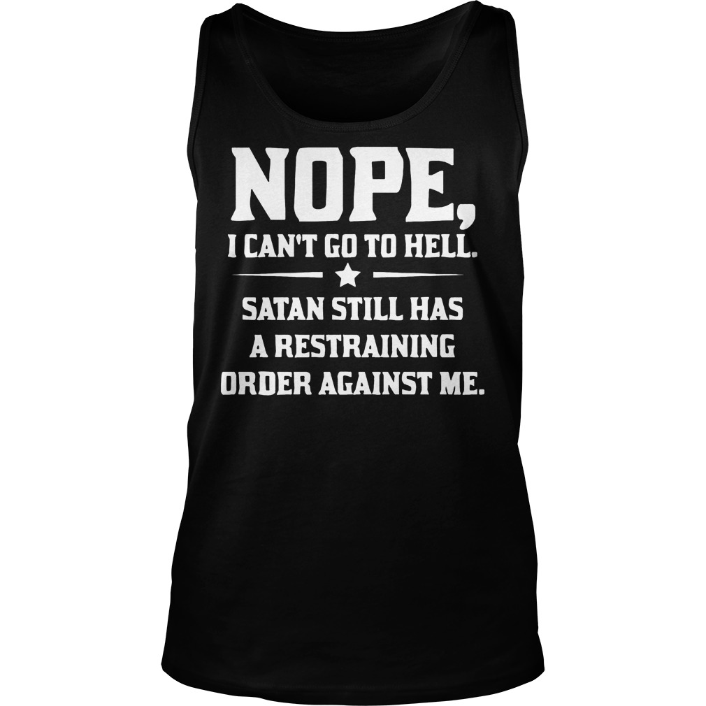 Nope I can't Go To Hell Satan Still Has A Restraining Order Against Me Shirt 6 Nope I Can't Go To Hell Satan Still Has A Restraining Order Against Me Tanktop