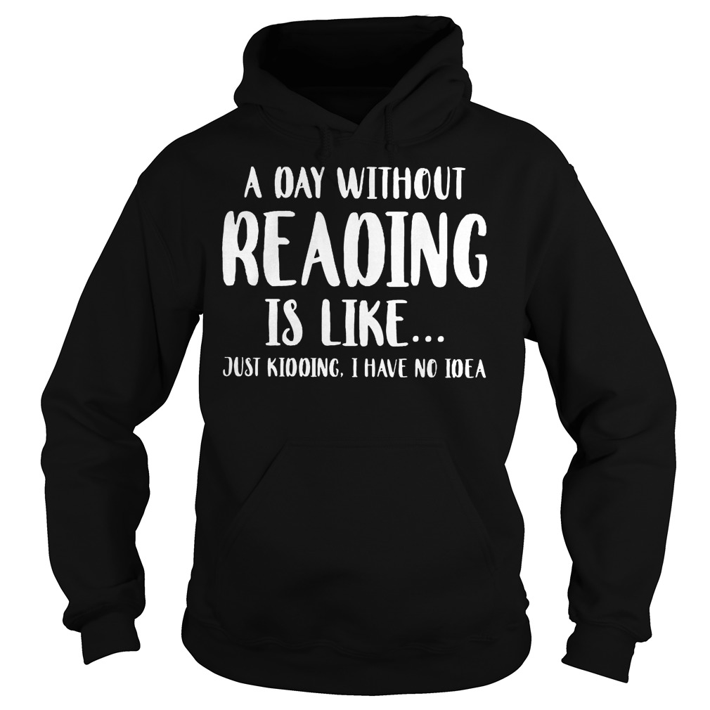 A Day Without Reading Is Like Just Kidding, I Have No Ideas Shirt 2 A Day Without Reading Is Like Just Kidding, I Have No Ideas Hoodie