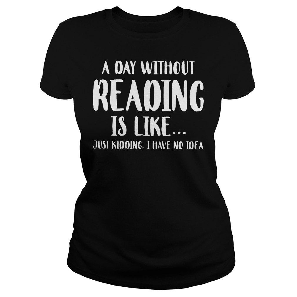 A Day Without Reading Is Like Just Kidding, I Have No Ideas Shirt 7 A Day Without Reading Is Like Just Kidding, I Have No Ideas Ladies