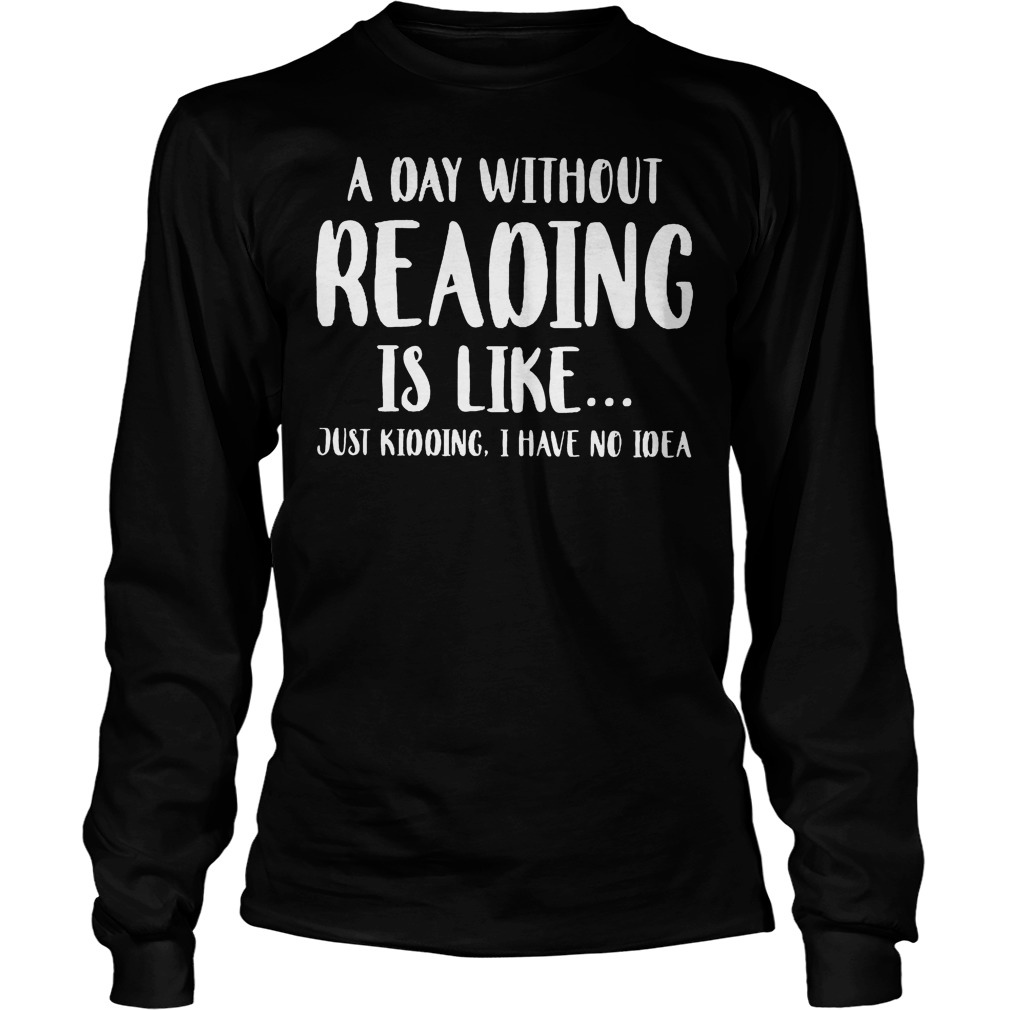 A Day Without Reading Is Like Just Kidding, I Have No Ideas Shirt 4 A Day Without Reading Is Like Just Kidding, I Have No Ideas Longsleeve