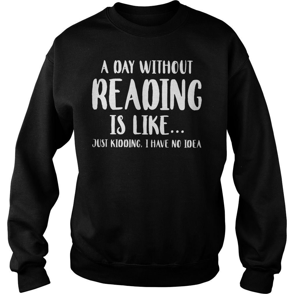 A Day Without Reading Is Like Just Kidding, I Have No Ideas Shirt 3 A Day Without Reading Is Like Just Kidding, I Have No Ideas Sweater