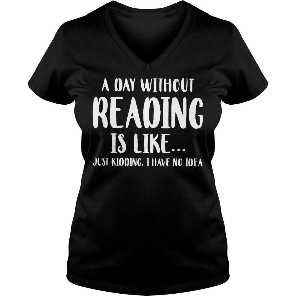 A Day Without Reading Is Like Just Kidding, I Have No Ideas Shirt 5 A Day Without Reading Is Like Just Kidding, I Have No Ideas V Neck