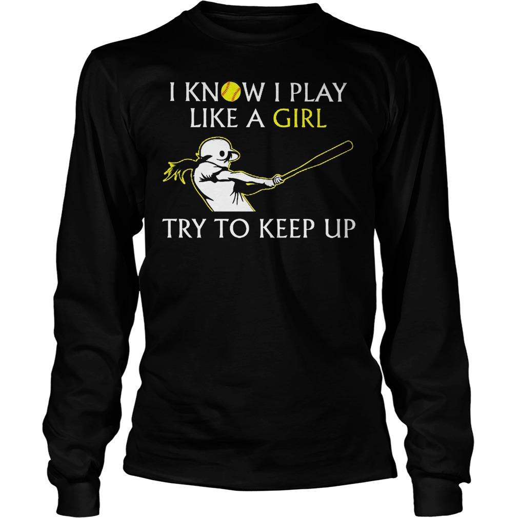 Baseball I Know I Play Like A Girl Try To Keep Up Shirt 4 Baseball I Know I Play Like A Girl Try To Keep Up Longsleeve