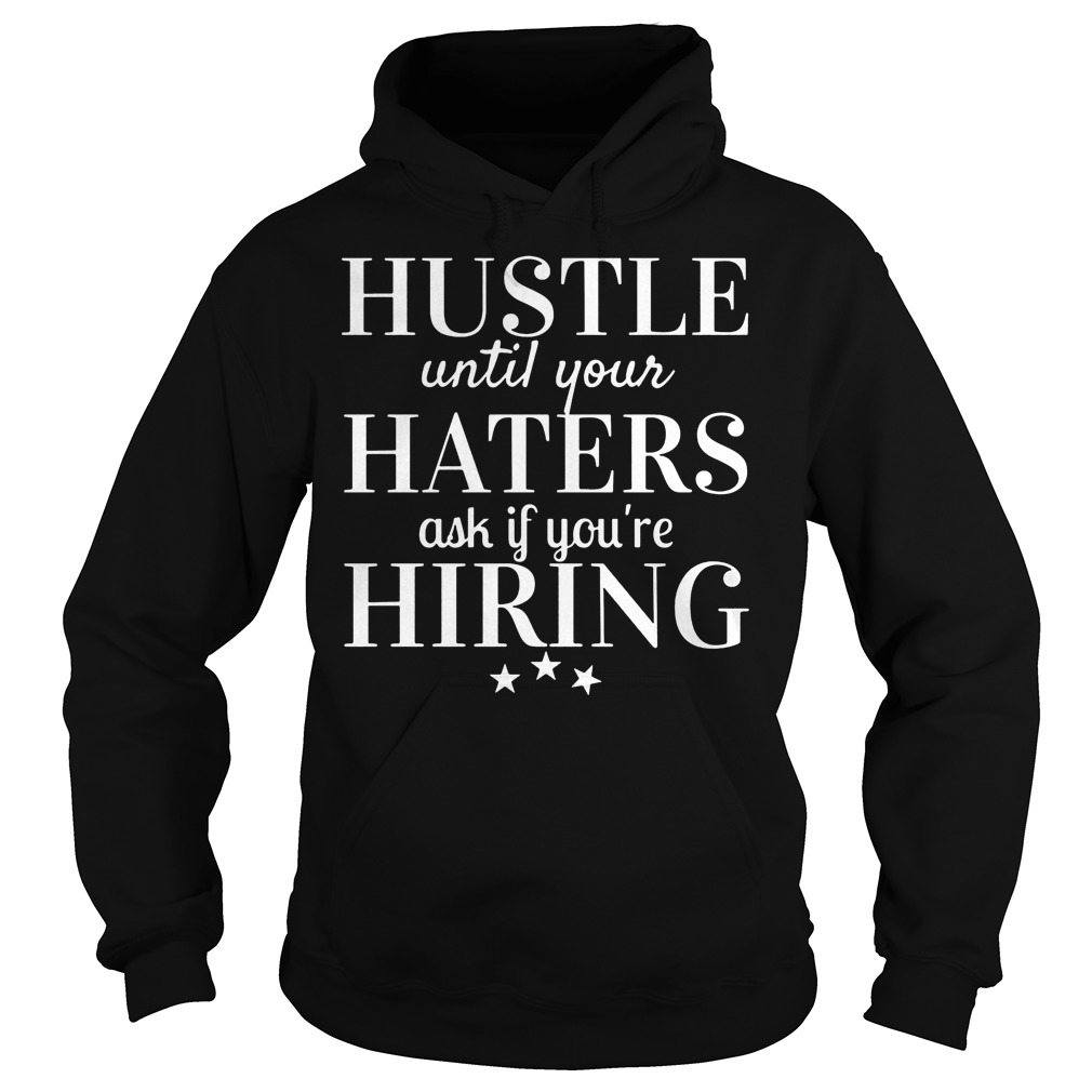 Hustle Until Your Haters Ask If You're Hiring Shirt 2 Hustle Until Your Haters Ask If You're Hiring Hoodie