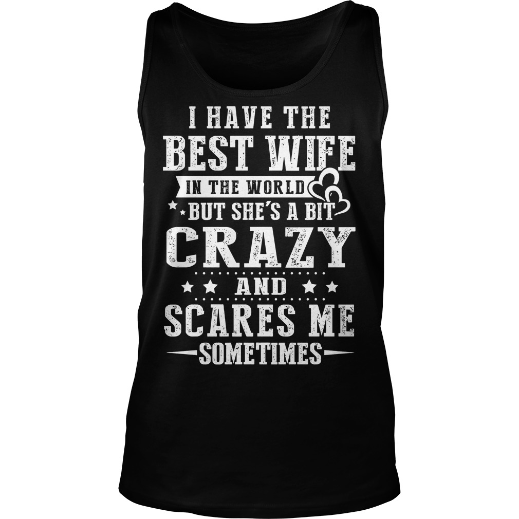 I Have The Best Wife In The World But She's A Bit Crazy And Scares Me Shirt 6 I Have The Best Wife In The World But She's A Bit Crazy And Scares Me Tanktop