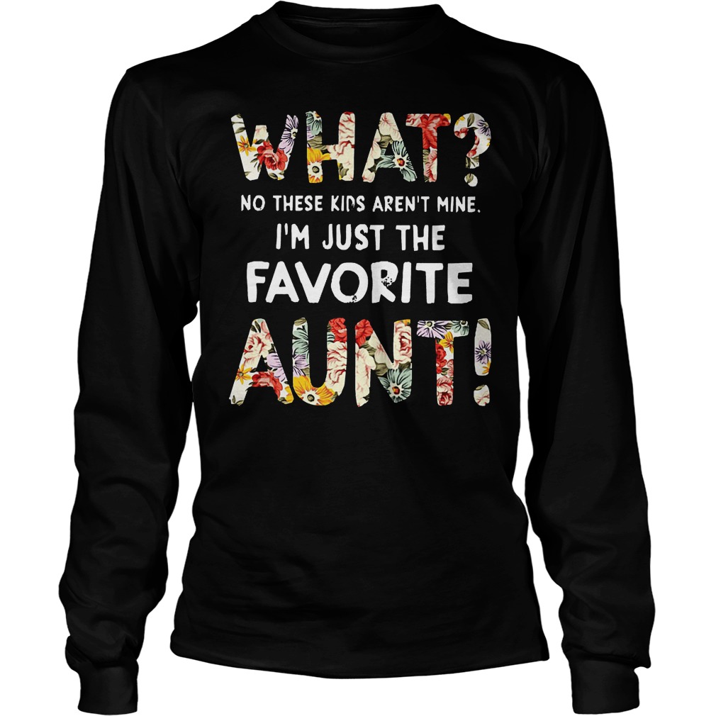 What No These Kids Arent Mine Im Just The Favorite Aunt Shirt 4 What No These Kids Arent Mine Im Just The Favorite Aunt Longsleeve
