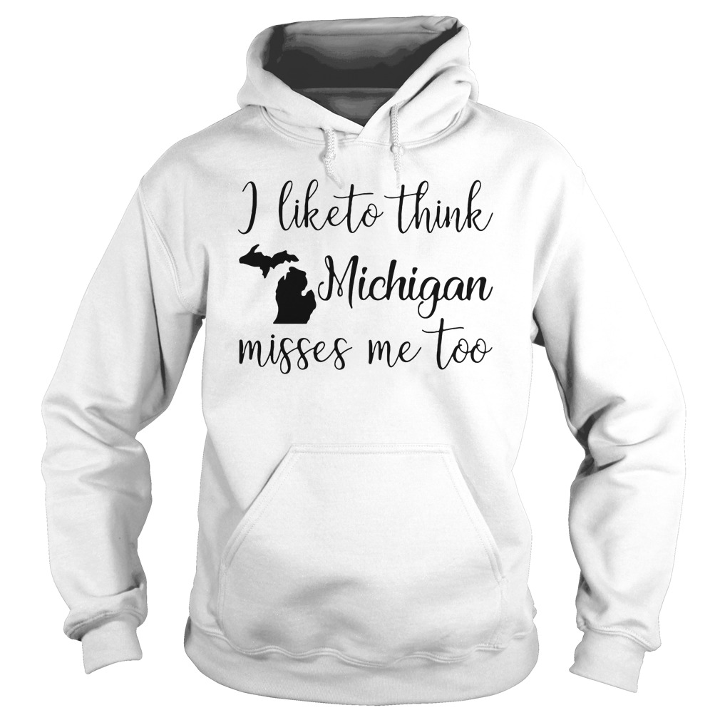 I Like To Think Michigan Misses Me Too T-Shirt 2 I Like To Think Michigan Misses Me Too Hoodie