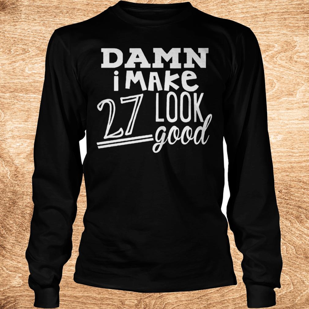 Best Price Damn i make 27 look good Shirt 5 Best Price Damn i make 27 look good Shirt Longsleeve Tee Unisex