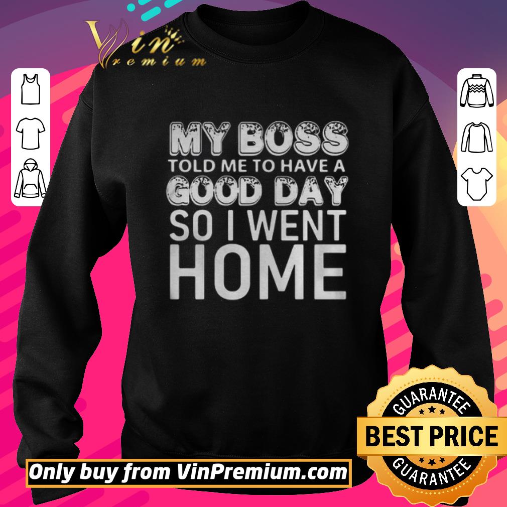 Original My Boss Told Me To Have A Good Day So I Went Home shirt 3 Original My Boss Told Me To Have A Good Day So I Went Home shirt