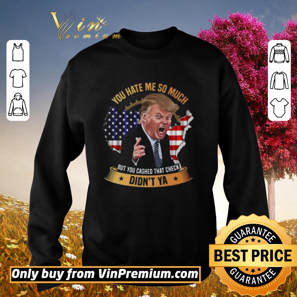 Original You Hate Me So Much But You Cashed That Check Didn’t Ya Funny Trump Saying shirt 2 Original You Hate Me So Much But You Cashed That Check Didn’t Ya Funny Trump Saying shirt