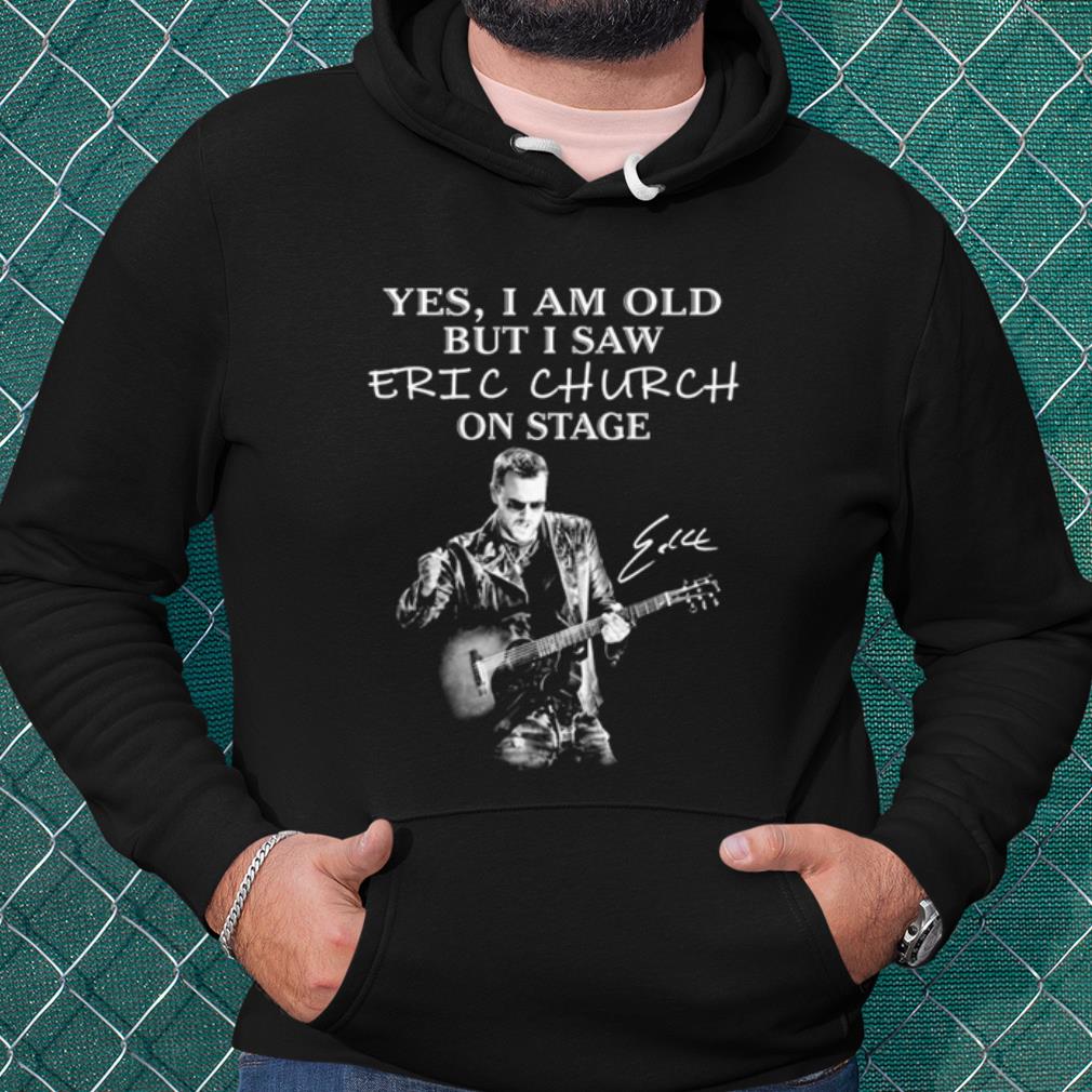 Official Yes I Am Old But I Saw Eric Church On Stage Signature shirt