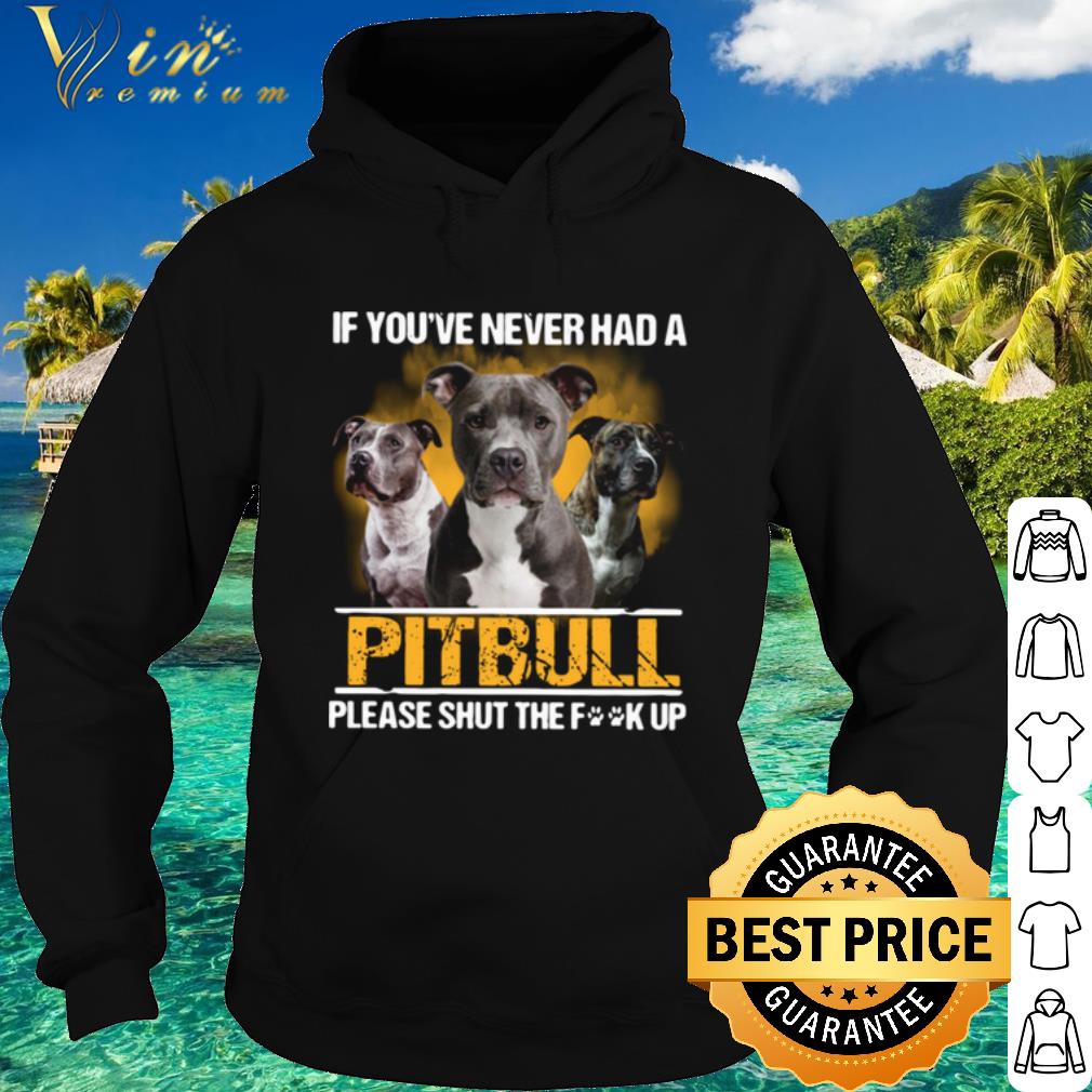 Premium If You've Never Had A Pitbull Please Shut The Fuck Up shirt