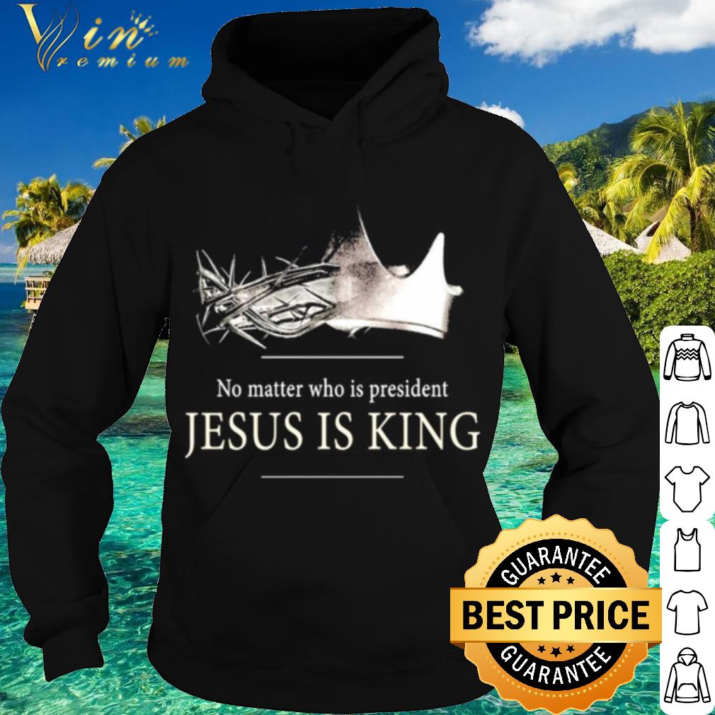 Premium No Matter Who Is President Jesus Is King shirt