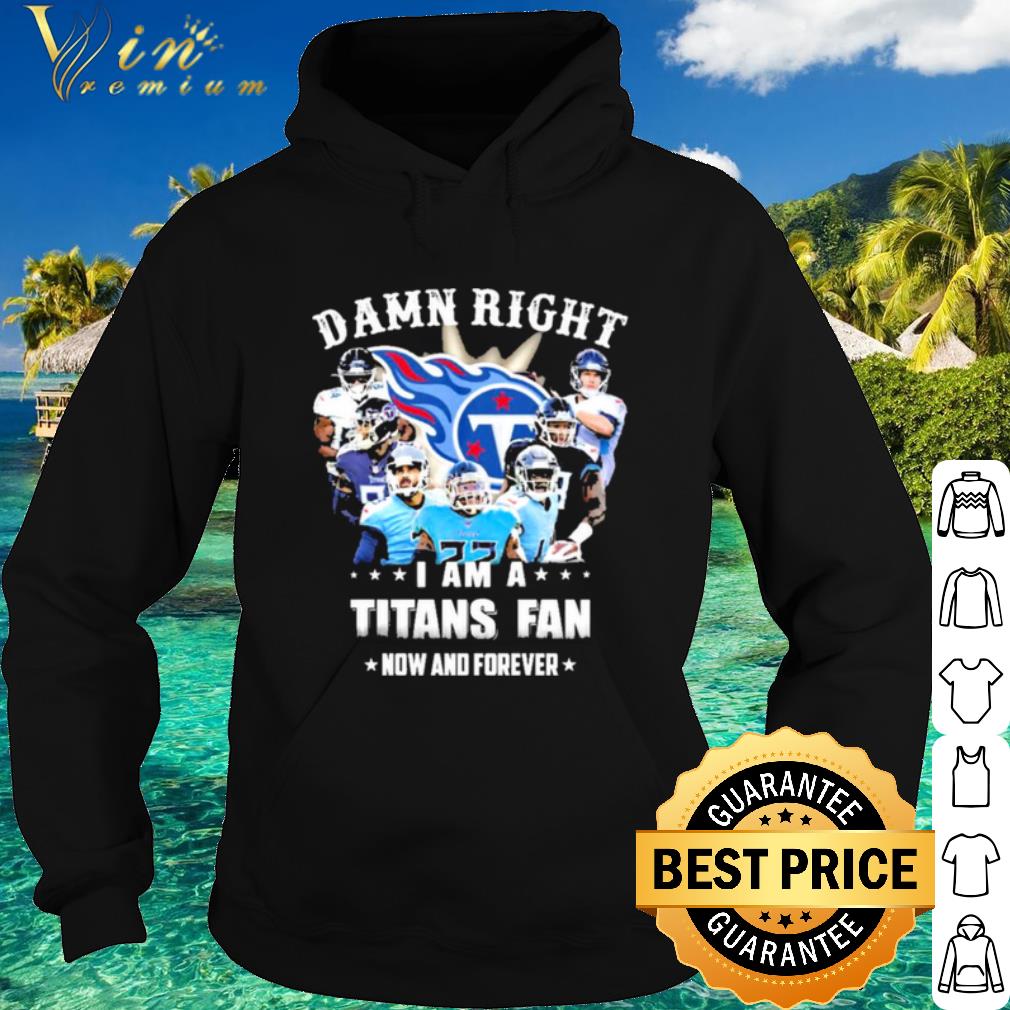 Premium Team Damn Right I Am A Titans Fan Now And Forever 2021 shirt
