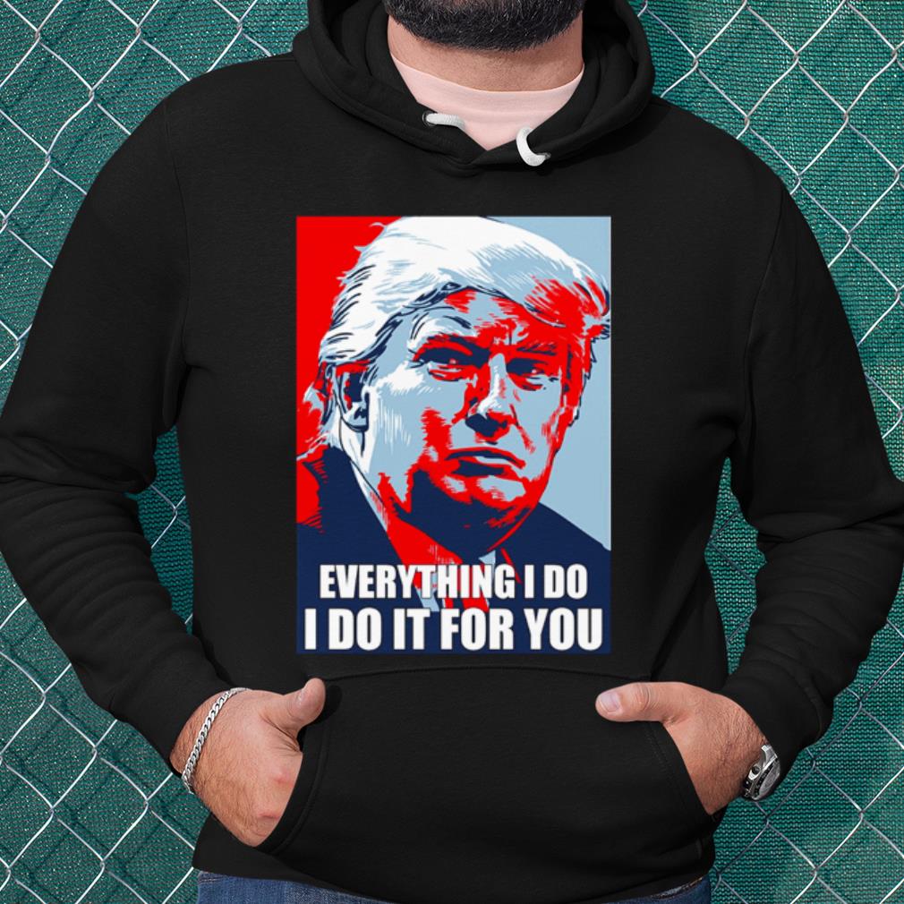 Official Trump Everything I Do I Do It For You shirt 2 Official Trump Everything I Do I Do It For You shirt