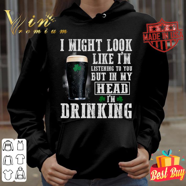 I might look like i'm listening to you but in my head i'm drinking St. Patrick's Day shirt