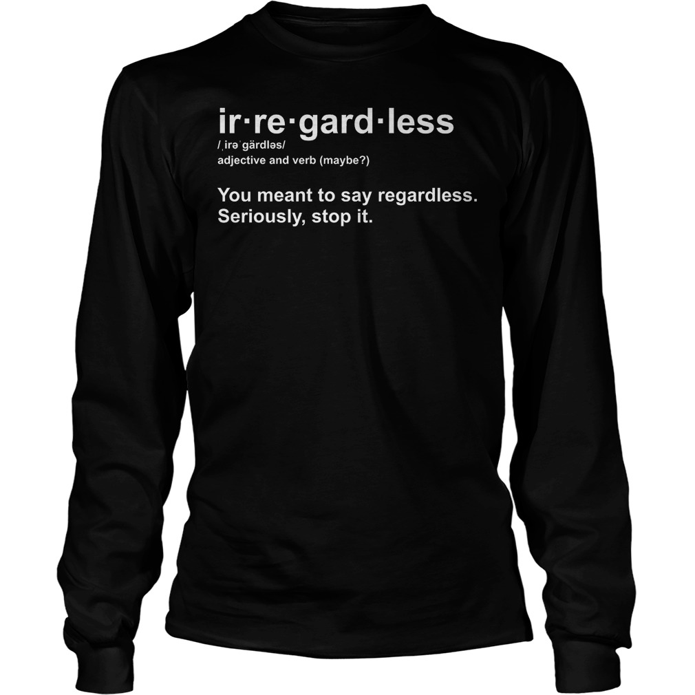 Ir-Re-Gard-Less Irregardless Definition Shirt 16 Ir Re Gard Less Irregardless Definition Longsleeve
