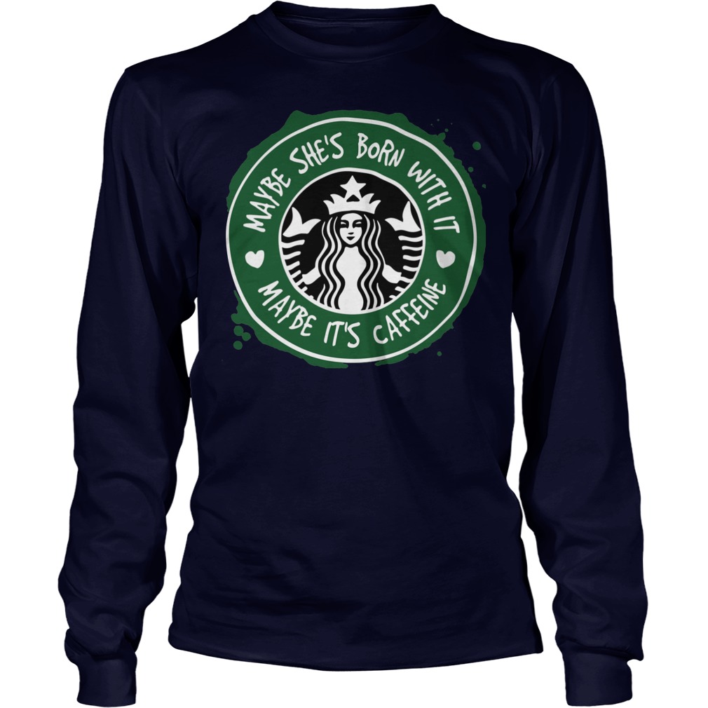 Starbucks Coffee Maybe She's Born With It Maybe It's Caffeine Shirt 4 Starbucks Coffee Maybe She's Born With It Maybe It's Caffeine Longsleeve