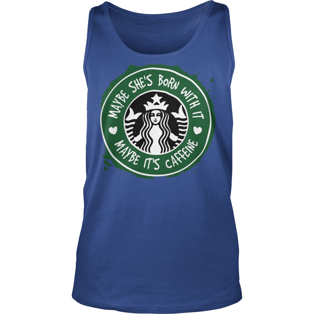 Starbucks Coffee Maybe She's Born With It Maybe It's Caffeine Shirt 6 Starbucks Coffee Maybe She's Born With It Maybe It's Caffeine Tanktop