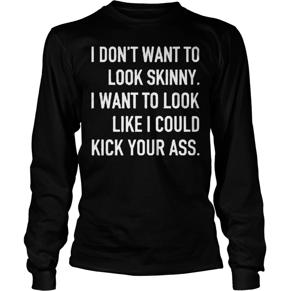 I Don't Want To Look Skinny I Want To Look Like I Could Shirt 4 I Don't Want To Look Skinny I Want To Look Like I Could Longsleeve