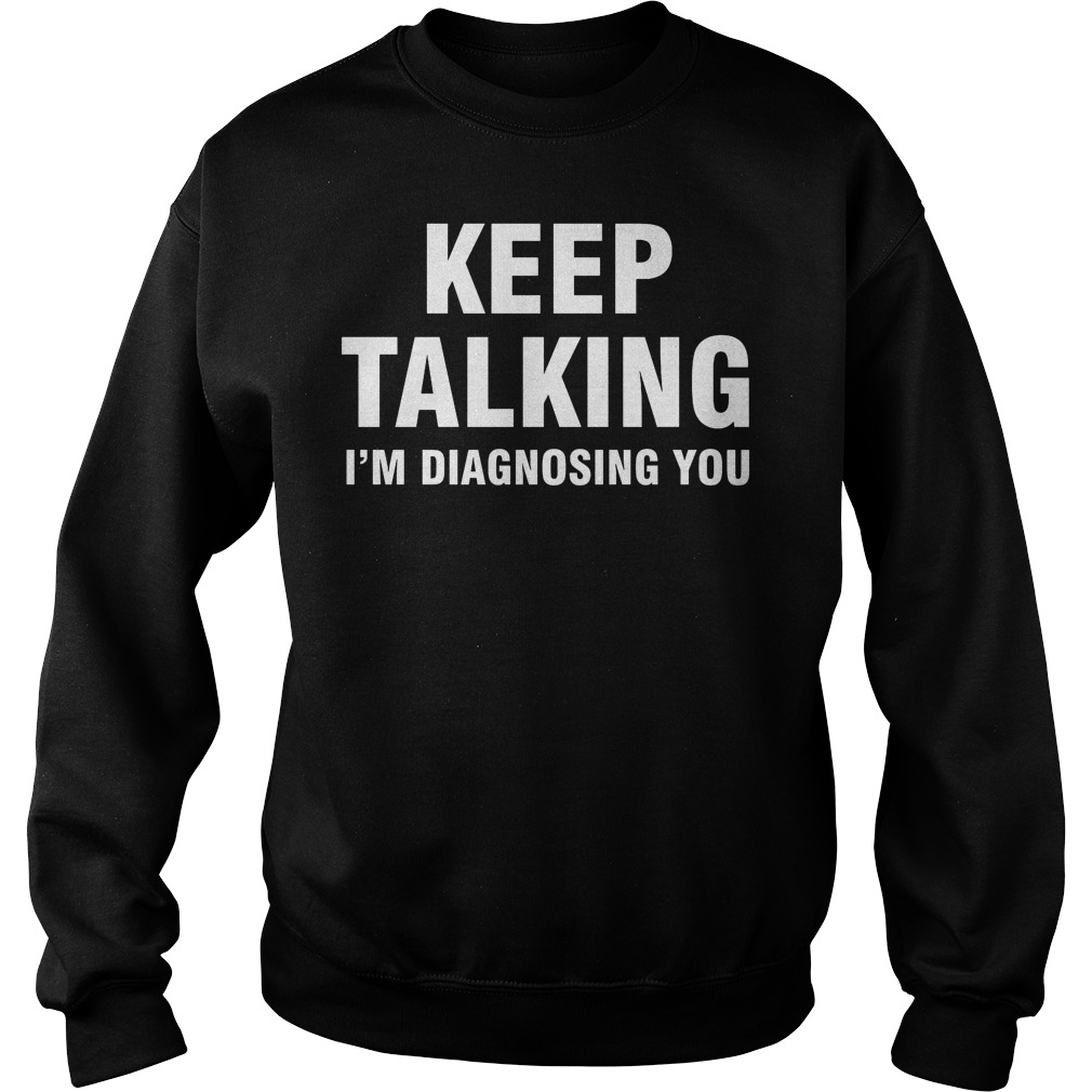 Keep Talking I'm Diagnosing You Shirt 15 Keep Talking I'm Diagnosing You Sweater