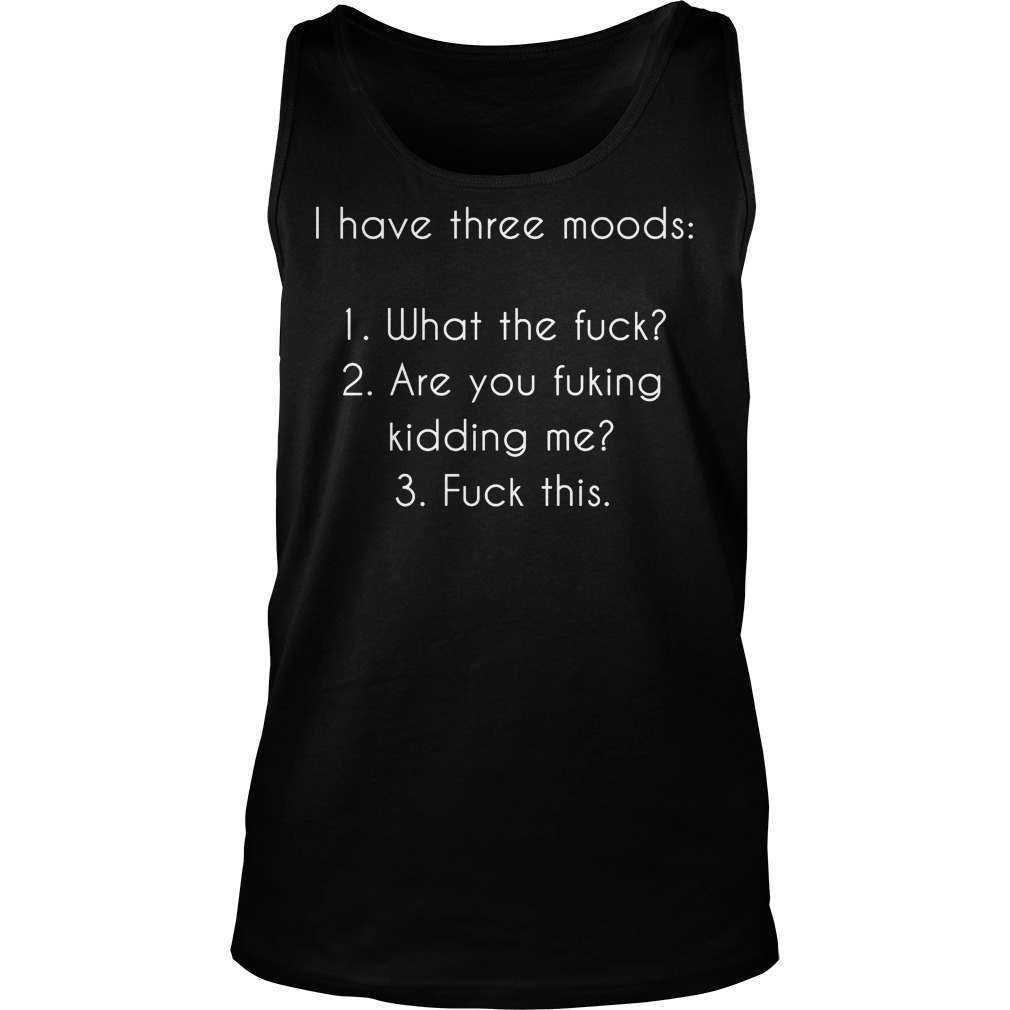 I Have Three Moods What The Fuck T-Shirt 18 I Have Three Moods What The Fuck Tanktop