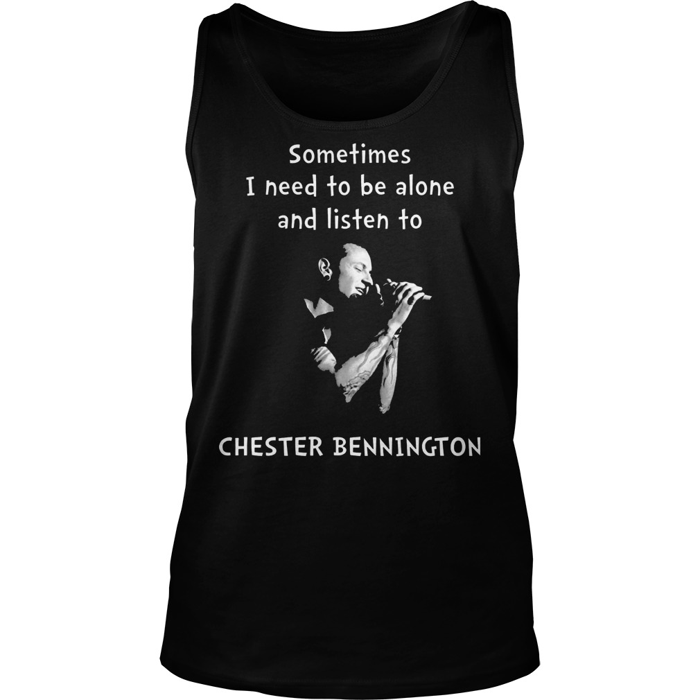 Sometimes I Need To Be Alone And Listen To Chester Bennington T-Shirt 18 Sometimes I Need To Be Alone And Listen To Chester Bennington Tanktop