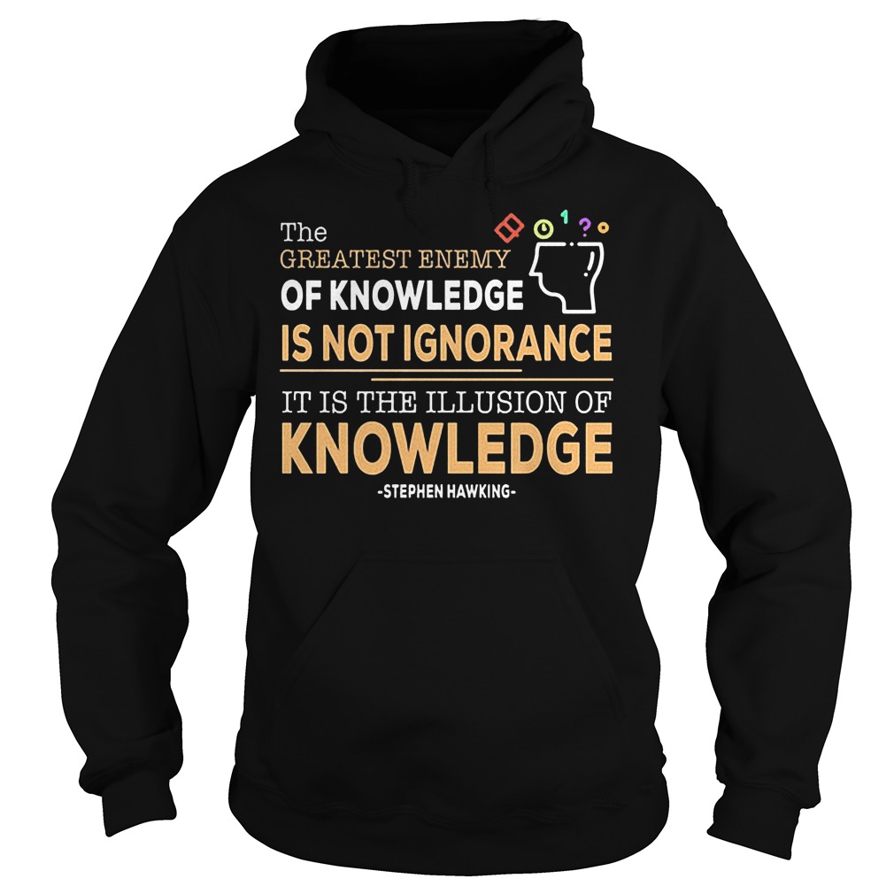 The Greatest Enemy Of Knowledge Is Not Ignorance T-Shirt 2 The Greatest Enemy Of Knowledge Is Not Ignorance Hoodie