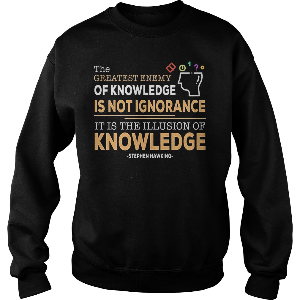 The Greatest Enemy Of Knowledge Is Not Ignorance T-Shirt 3 The Greatest Enemy Of Knowledge Is Not Ignorance Sweater