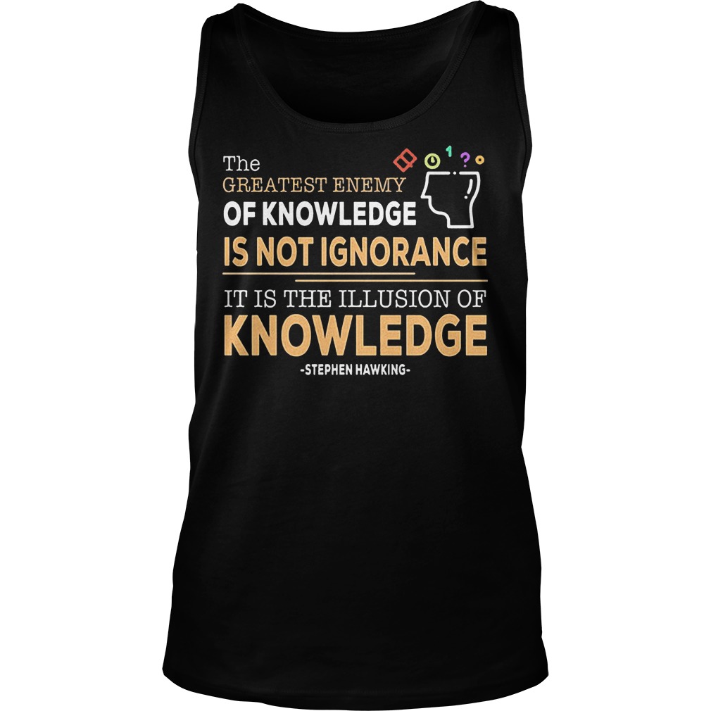 The Greatest Enemy Of Knowledge Is Not Ignorance T-Shirt 5 The Greatest Enemy Of Knowledge Is Not Ignorance Tanktop