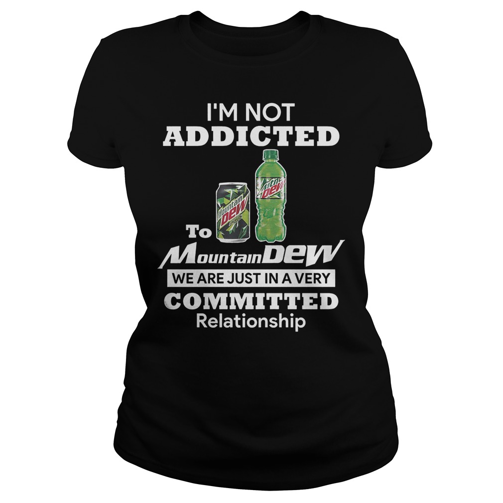 I’m Not Addicted To Mountain Dew In A Very Committed Relationship T-Shirt 25 I’m Not Addicted To Mountain Dew In A Very Committed Relationship T-Shirt Classic Ladies Tee