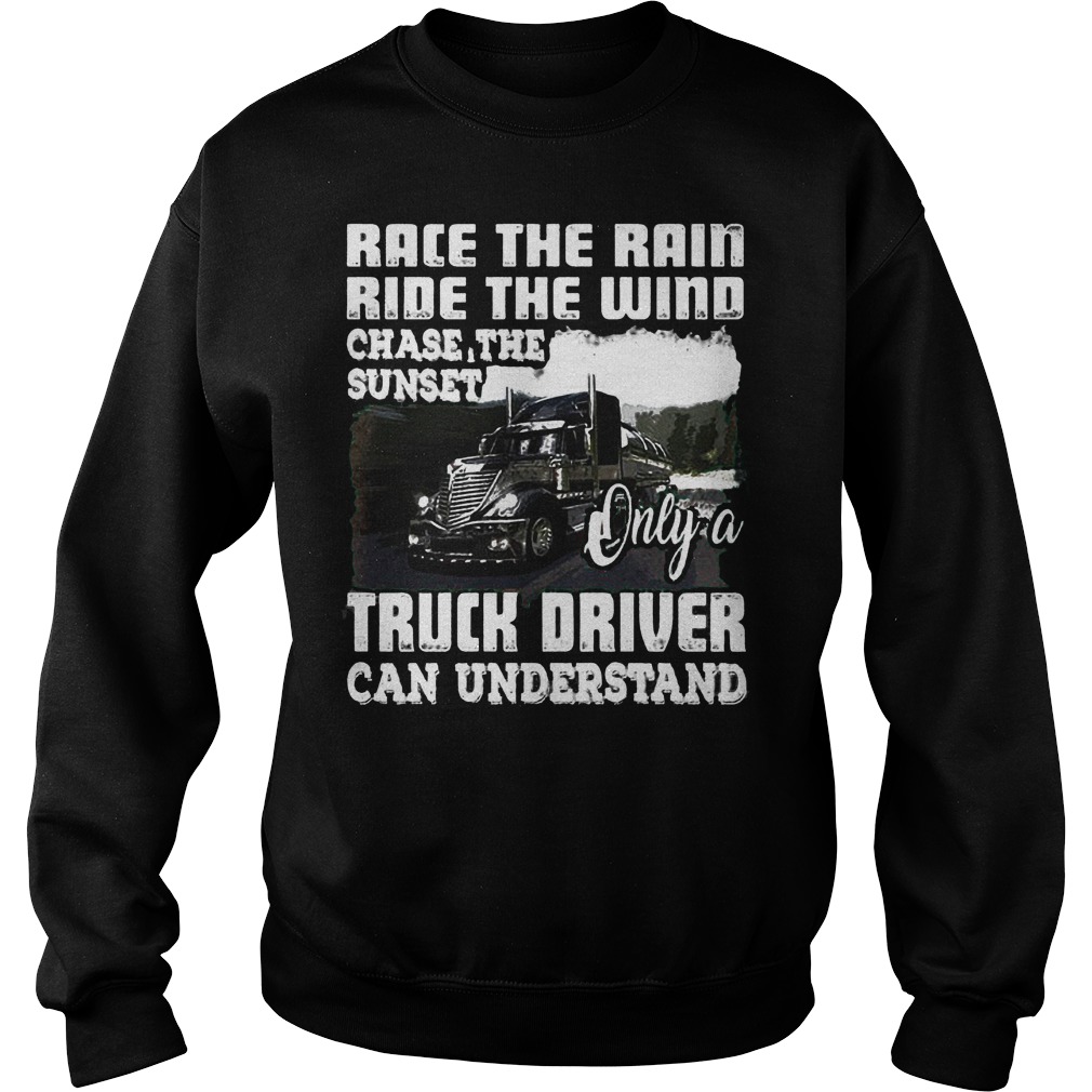 Race The Rain Ride The Wind Chase The Sunset Only A Truck Driver Can Understand T-Shirt 4 Race The Rain Ride The Wind Chase The Sunset Only A Truck Driver Can Understand T-Shirt Sweat Shirt
