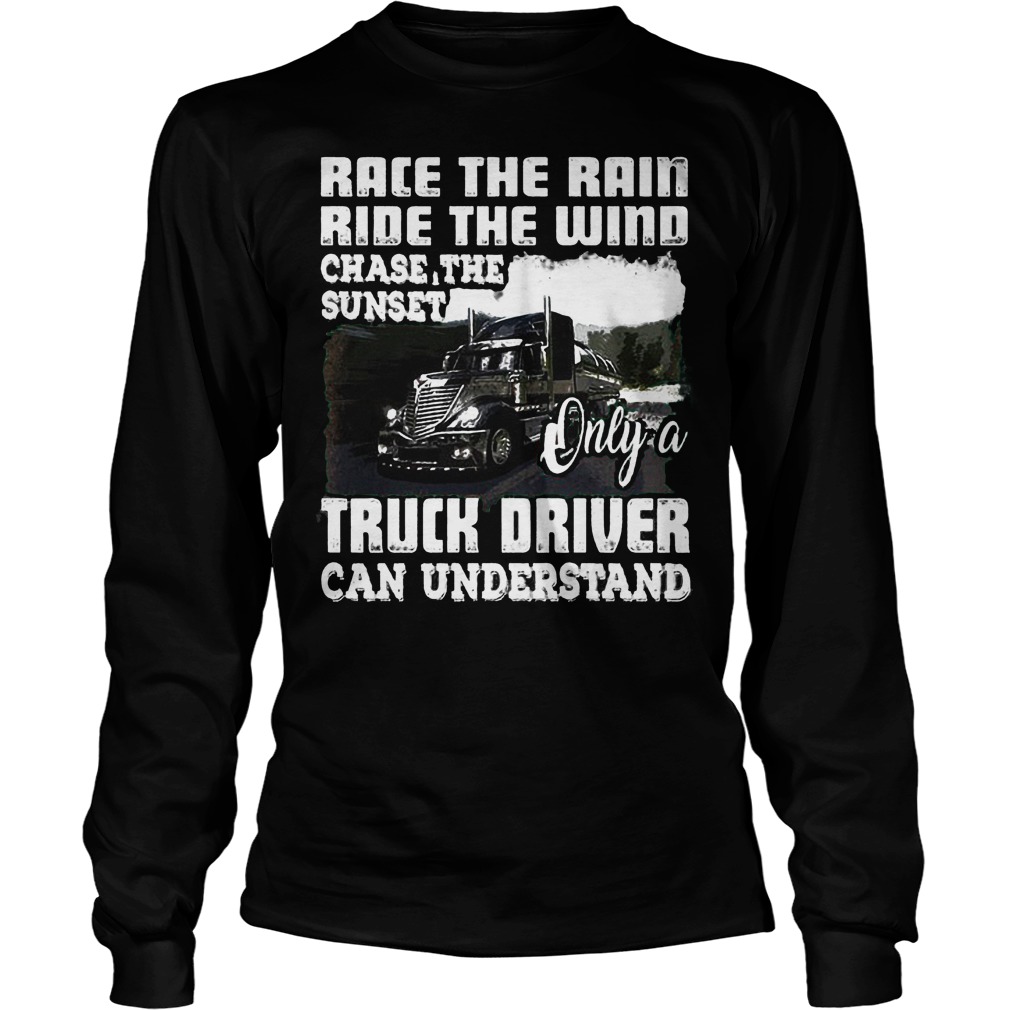 Race The Rain Ride The Wind Chase The Sunset Only A Truck Driver Can Understand T-Shirt 3 Race The Rain Ride The Wind Chase The Sunset Only A Truck Driver Can Understand T-Shirt Unisex Longsleeve Tee