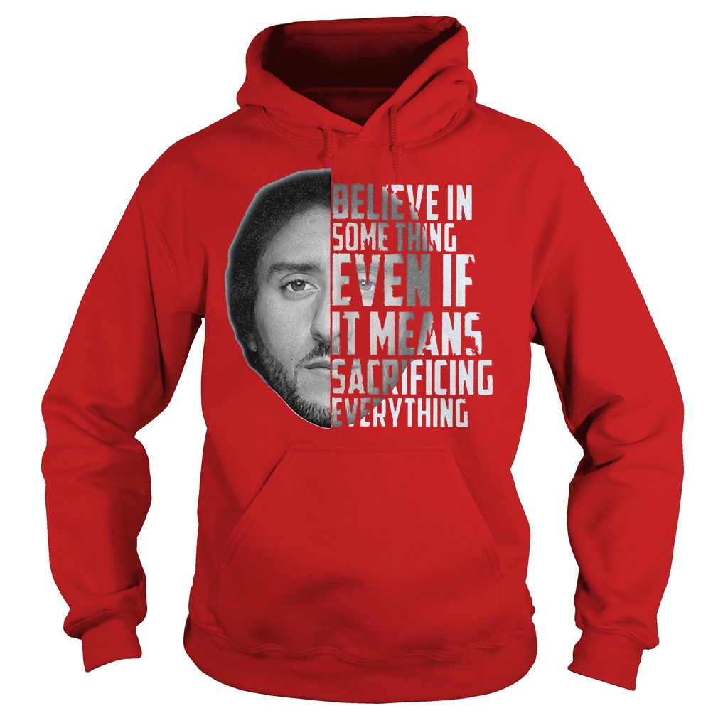 Believe in something even if it means sacrificing everything Colin Kaepernick shirt 2 Believe in something even if it means sacrificing everything Colin Kaepernick shirt Hoodie