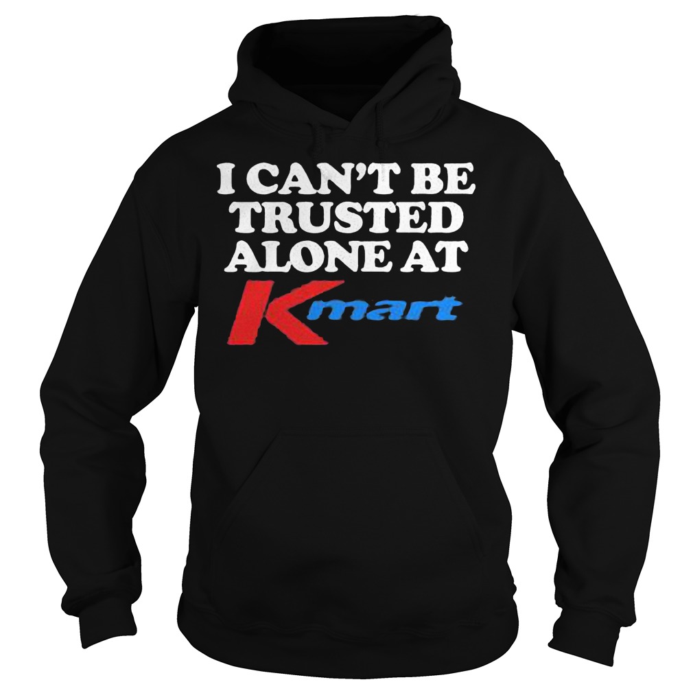 I can't be trusted alone at kmart shirt 10 I can't be trusted alone at kmart shirt Hoodie