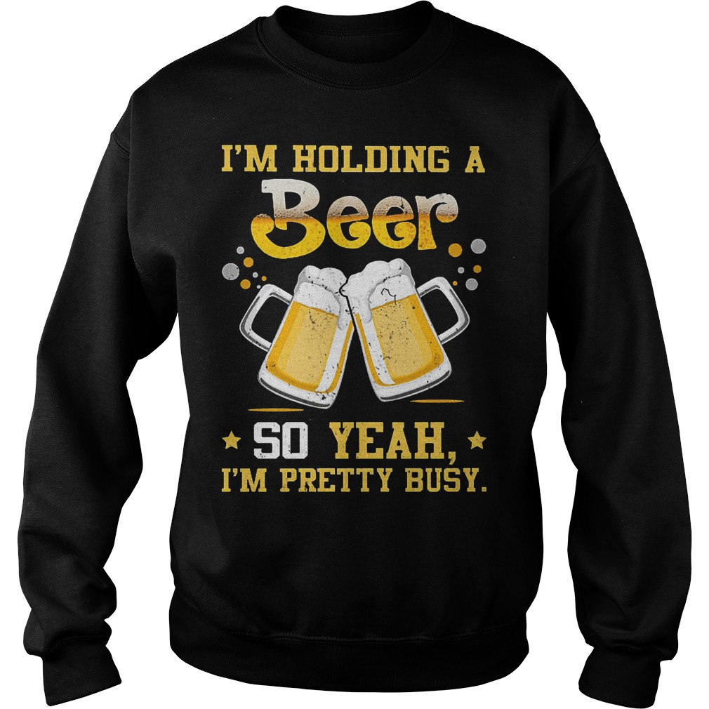 I’m holding a beer so yeah I’m pretty busy Shirt 3 I’m holding a beer so yeah I’m pretty busy Shirt Sweatshirt Unisex