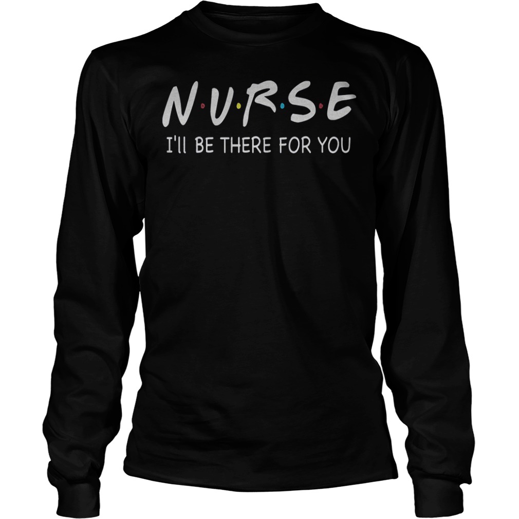 Nurses I’ll Be There For You Shirt 13 Nurses I’ll Be There For You Shirt Longsleeve Tee Unisex