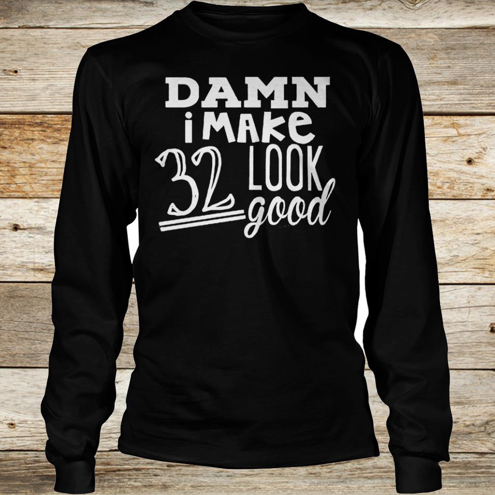 Original Damn i make 32 look good Shirt 13 Original Damn i make 32 look good Shirt Longsleeve Tee Unisex