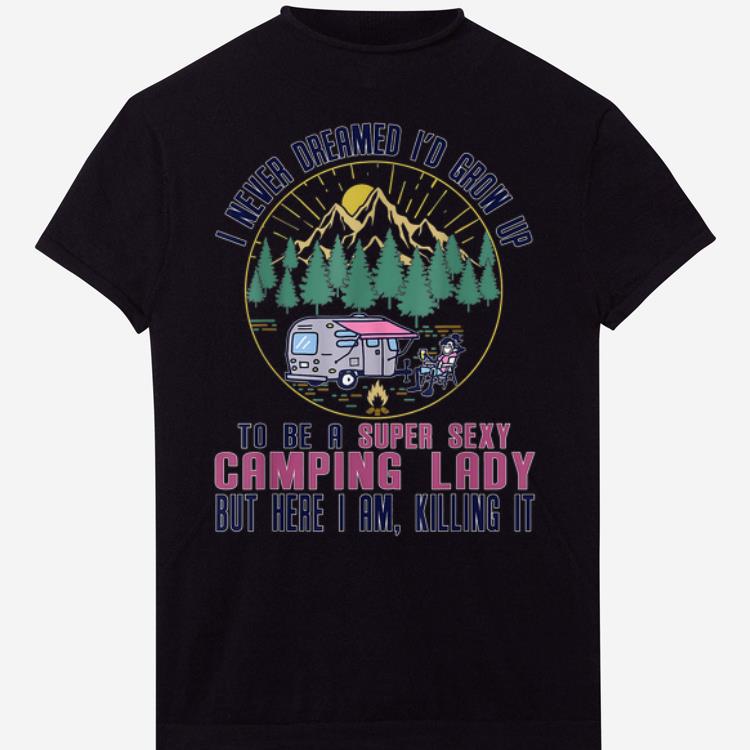 I Never Dreamed I'd Grow Up To Be A Super Sexy Camping shirt