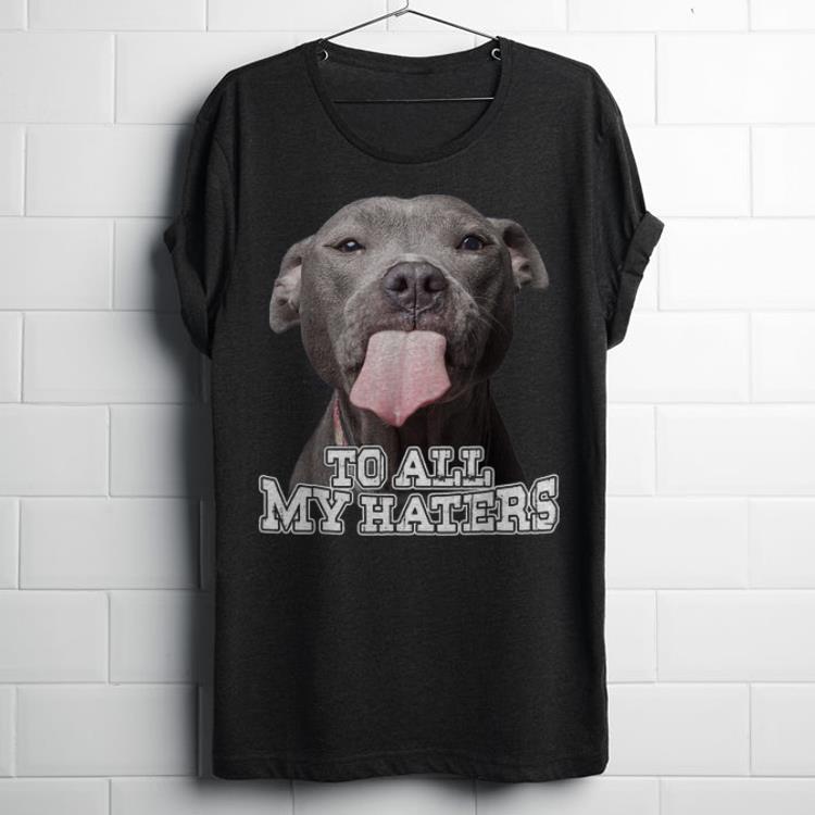 To All My Haters Pitbull Dog shirt