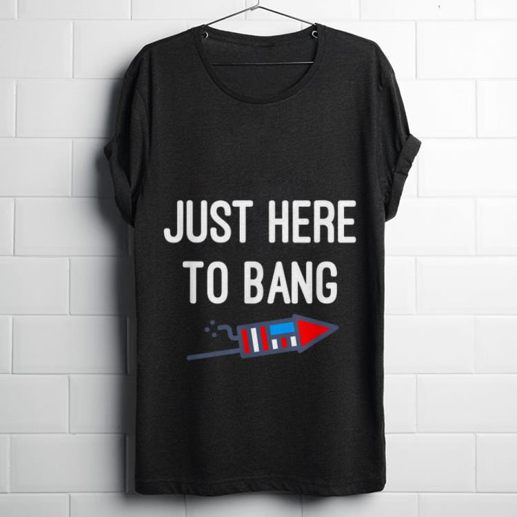 Nice Just Here To Bang 4th Of July Independence Day shirt