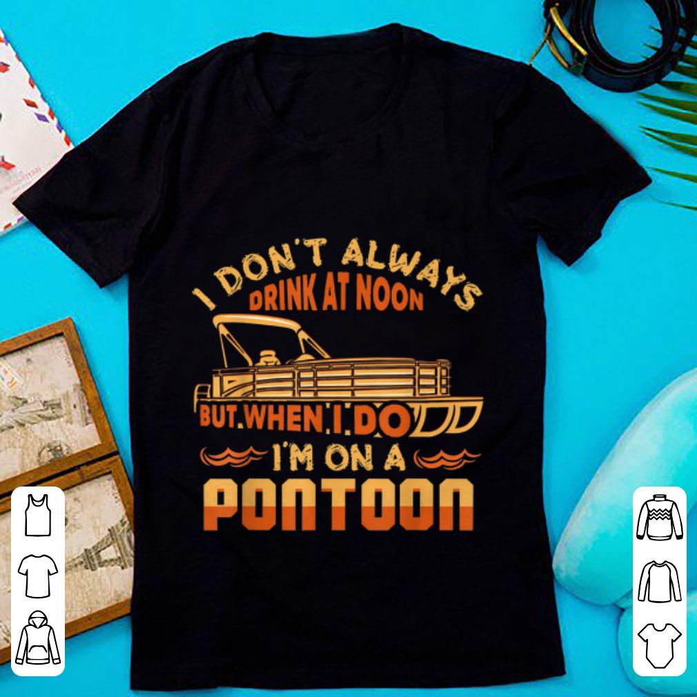 Awesome I Don't Always Drink At Noon But When I Do I'm On A Pontoon shirt