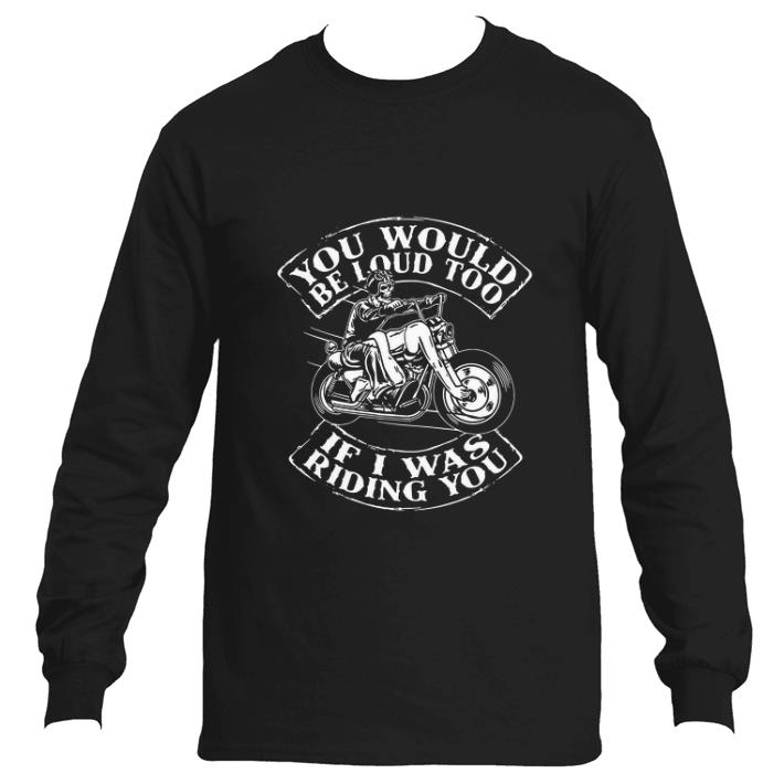 Awesome Skull Ride Motorcycle You would be loud too if i was riding you shirt 2 Awesome Skull Ride Motorcycle You would be loud too if i was riding you shirt