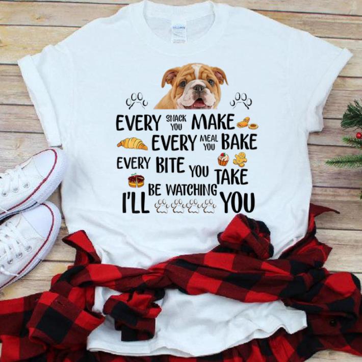  Best price Every Snack You Make Every Meal You Bake Every Bite You Take I'll Be Watching You Bull Dog shirt