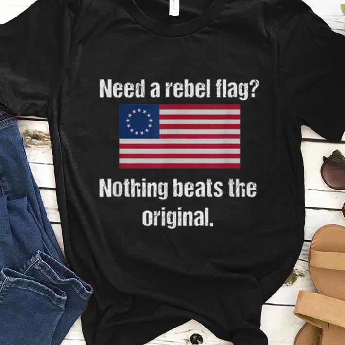  Hot Need A Reabel Flag Nothing Beats The Original Betsy Ross Flag shirt