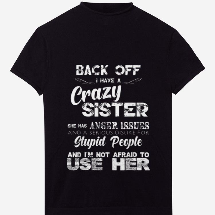  Nice Back Off I Have Crazy Sister She Has Anger Issues And A Serious Dislike For Stupid People shirt