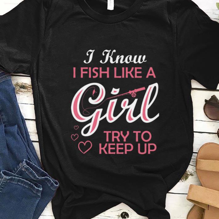  Premium I Know i Fish Like A Girl Try To Keep up shirt