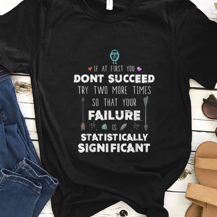  Premium If At First you Don'y Succeed Try Two More Times So That Your Failure Is Statistically Significant shirt